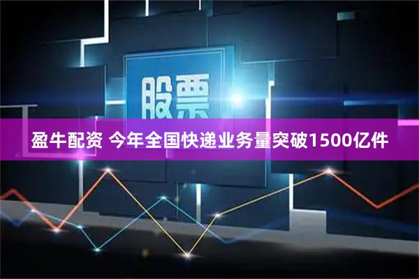 盈牛配资 今年全国快递业务量突破1500亿件
