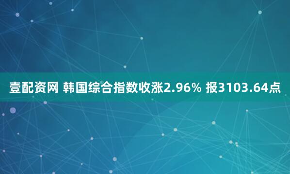 壹配资网 韩国综合指数收涨2.96% 报3103.64点