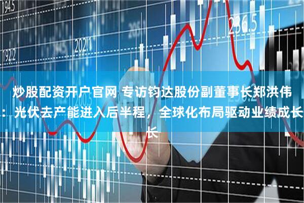 炒股配资开户官网 专访钧达股份副董事长郑洪伟：光伏去产能进入后半程，全球化布局驱动业绩成长