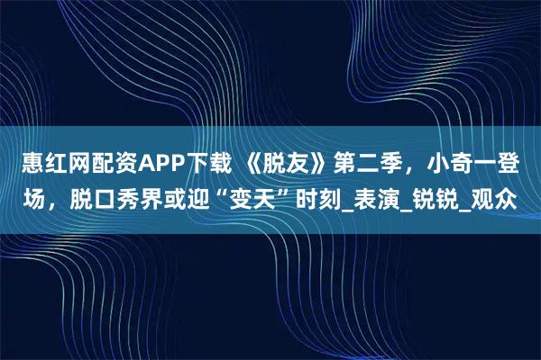 惠红网配资APP下载 《脱友》第二季,小奇一登场,脱口秀界或迎“变天”时刻_表演_锐锐_观众