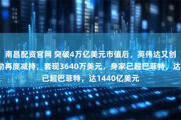 南昌配资官网 突破4万亿美元市值后,英伟达又创新高!黄仁勋再度减持,套现3640万美元,身家已超巴菲特,达1440亿美元