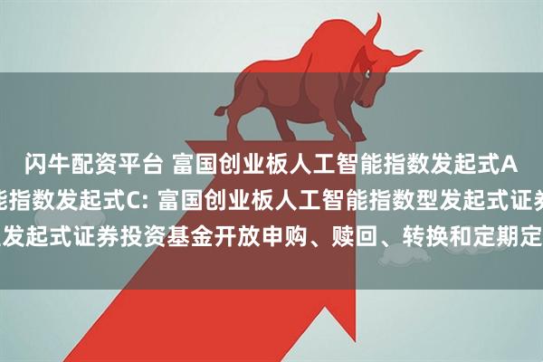 闪牛配资平台 富国创业板人工智能指数发起式A,富国创业板人工智能指数发起式C: 富国创业板人工智能指数型发起式证券投资基金开放申购、赎回、转换和定期定额投资业务的公告
