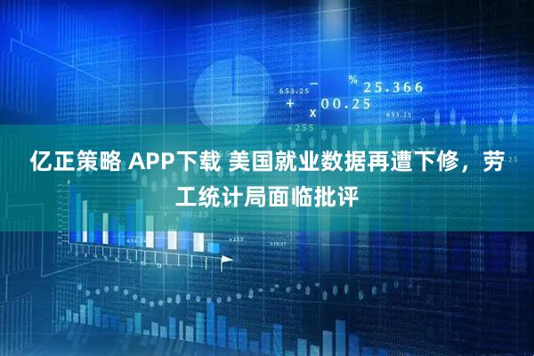 亿正策略 APP下载 美国就业数据再遭下修，劳工统计局面临批评