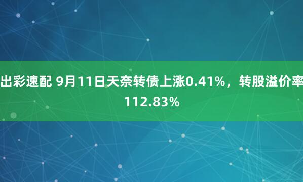 出彩速配 9月11日天奈转债上涨0.41%，转股溢价率112.83%