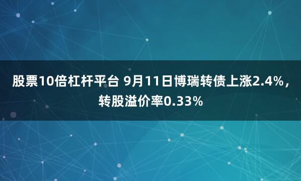 股票10倍杠杆平台 9月11日博瑞转债上涨2.4%，转股溢价率0.33%