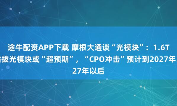 途牛配资APP下载 摩根大通谈“光模块”：1.6T可插拔光模块或“超预期”，“CPO冲击”预计到2027年以后