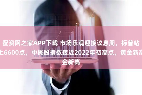 配资网之家APP下载 市场乐观迎接议息周，标普站上6600点，中概股指数接近2022年初高点，黄金新高