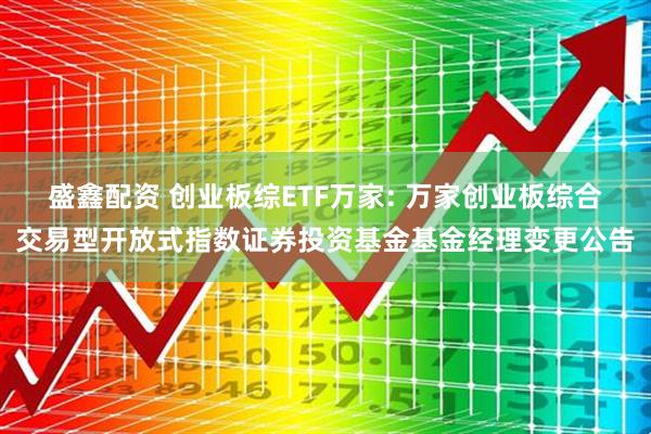 盛鑫配资 创业板综ETF万家: 万家创业板综合交易型开放式指数证券投资基金基金经理变更公告