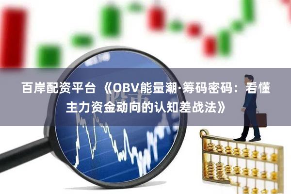 百岸配资平台 《OBV能量潮·筹码密码:看懂主力资金动向的认知差战法》