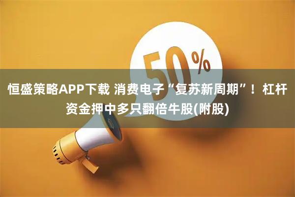 恒盛策略APP下载 消费电子“复苏新周期”！杠杆资金押中多只翻倍牛股(附股)