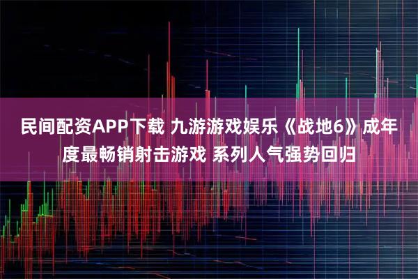 民间配资APP下载 九游游戏娱乐《战地6》成年度最畅销射击游戏 系列人气强势回归