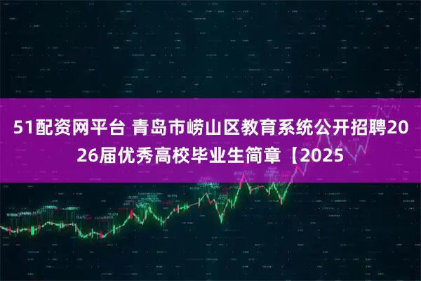 51配资网平台 青岛市崂山区教育系统公开招聘2026届优秀高校毕业生简章【2025