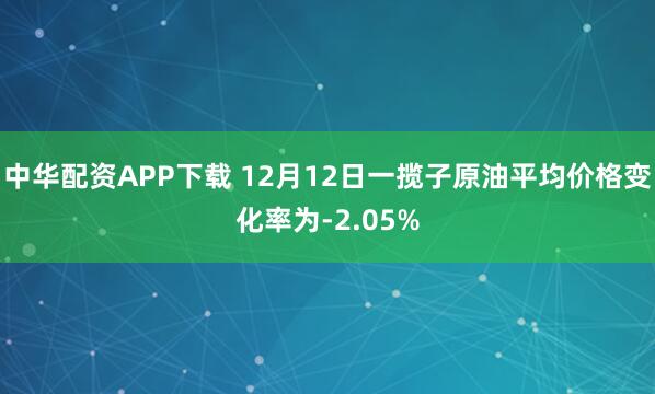 中华配资APP下载 12月12日一揽子原油平均价格变化率为-2.05%
