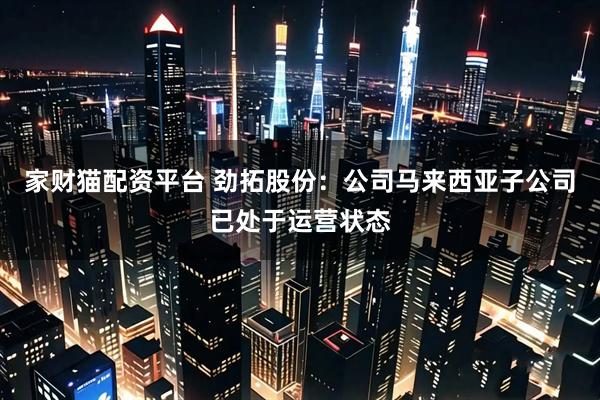 家财猫配资平台 劲拓股份：公司马来西亚子公司已处于运营状态