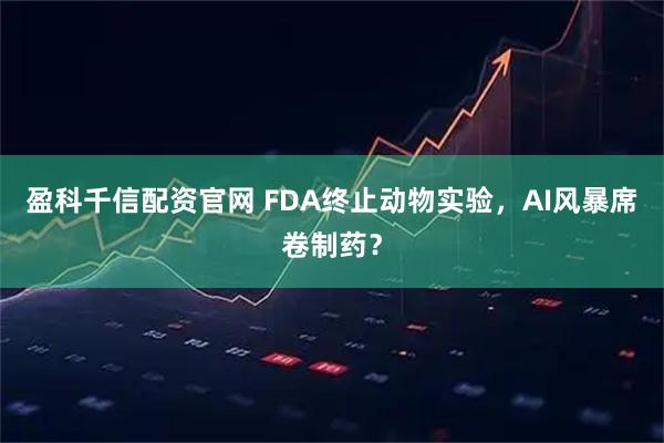 盈科千信配资官网 FDA终止动物实验，AI风暴席卷制药？