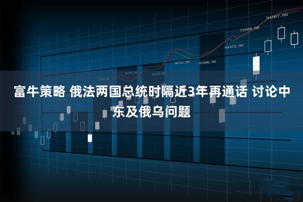 富牛策略 俄法两国总统时隔近3年再通话 讨论中东及俄乌问题