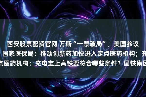 西安股票配资官网 万斯“一票破局”，美国参议院通过“大而美”法案；国家医保局：推动创新药加快进入定点医药机构；充电宝上高铁要符合哪些条件？国铁集团回应丨早报