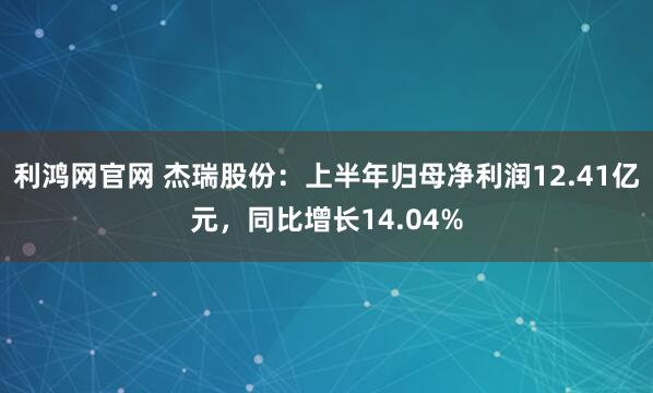 利鸿网官网 杰瑞股份：上半年归母净利润12.41亿元，同比增长14.04%