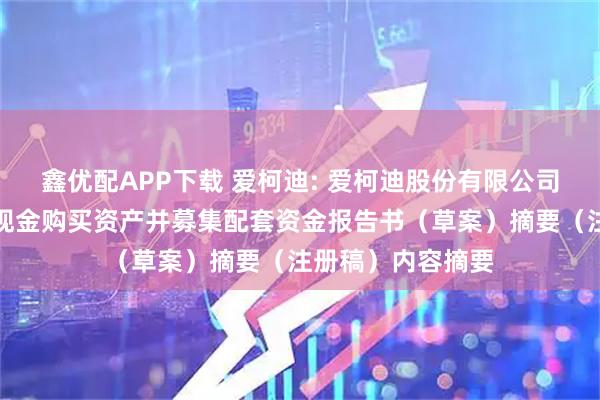 鑫优配APP下载 爱柯迪: 爱柯迪股份有限公司发行股份及支付现金购买资产并募集配套资金报告书（草案）摘要（注册稿）内容摘要