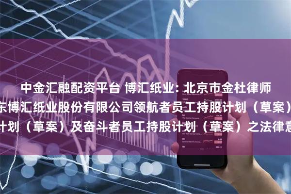 中金汇融配资平台 博汇纸业: 北京市金杜律师事务所上海分所关于山东博汇纸业股份有限公司领航者员工持股计划（草案）及奋斗者员工持股计划（草案）之法律意见书内容摘要