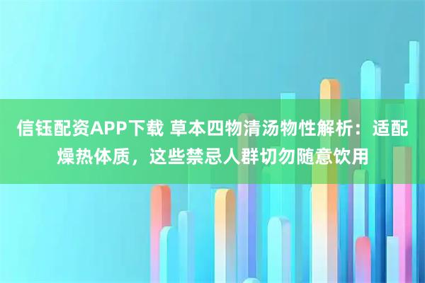 信钰配资APP下载 草本四物清汤物性解析:适配燥热体质,这些禁忌人群切勿随意饮用