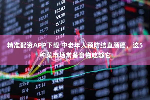 精准配资APP下载 中老年人预防结直肠癌，这5种菜市场常备食物吃够它